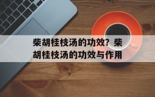 柴胡桂枝汤的功效？柴胡桂枝汤的功效与作用