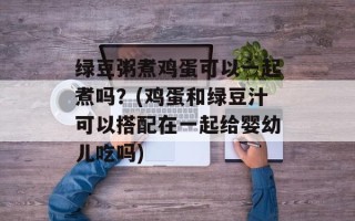 绿豆粥煮鸡蛋可以一起煮吗？(鸡蛋和绿豆汁可以搭配在一起给婴幼儿吃吗)
