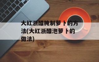 大红浙醋腌制萝卜的方法(大红浙醋泡萝卜的做法)
