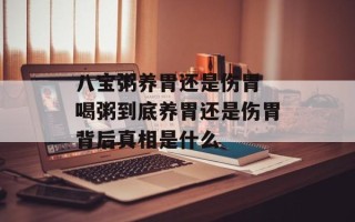 八宝粥养胃还是伤胃 喝粥到底养胃还是伤胃背后真相是什么