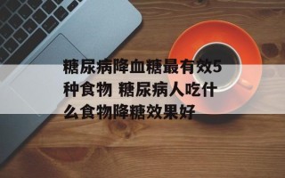 糖尿病降血糖最有效5种食物 糖尿病人吃什么食物降糖效果好