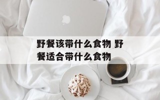 野餐该带什么食物 野餐适合带什么食物