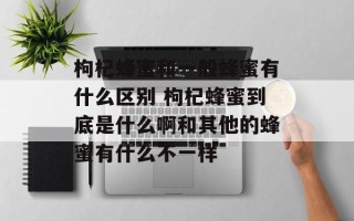 枸杞蜂蜜和一般蜂蜜有什么区别 枸杞蜂蜜到底是什么啊和其他的蜂蜜有什么不一样