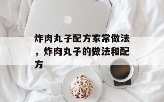 炸肉丸子配方家常做法，炸肉丸子的做法和配方
