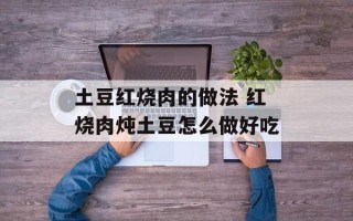 土豆红烧肉的做法 红烧肉炖土豆怎么做好吃