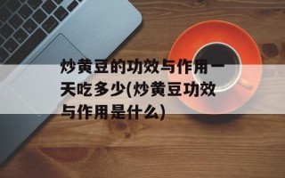 炒黄豆的功效与作用一天吃多少(炒黄豆功效与作用是什么)