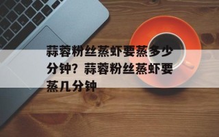 蒜蓉粉丝蒸虾要蒸多少分钟？蒜蓉粉丝蒸虾要蒸几分钟