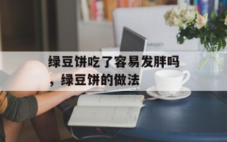 绿豆饼吃了容易发胖吗，绿豆饼的做法