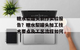 糖水梨罐头制作实验报告？糖水梨罐头加工技术要点及工艺流程如何