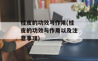 桂皮的功效与作用(桂皮的功效与作用以及注意事项)