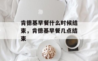 肯德基早餐什么时候结束，肯德基早餐几点结束