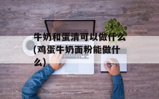 牛奶和蛋清可以做什么(鸡蛋牛奶面粉能做什么)