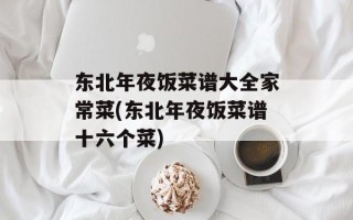 东北年夜饭菜谱大全家常菜(东北年夜饭菜谱十六个菜)