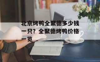 北京烤鸭全聚德多少钱一只？全聚德烤鸭价格一览