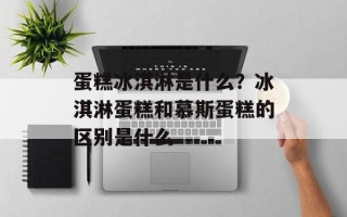 蛋糕冰淇淋是什么？冰淇淋蛋糕和慕斯蛋糕的区别是什么