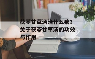 茯苓甘草汤治什么病？关于茯苓甘草汤的功效与作用