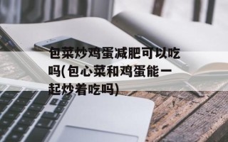 包菜炒鸡蛋减肥可以吃吗(包心菜和鸡蛋能一起炒着吃吗)