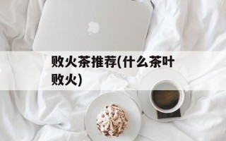 败火茶推荐(什么茶叶败火)