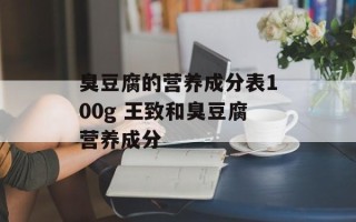 臭豆腐的营养成分表100g 王致和臭豆腐营养成分