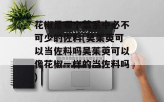 花椒是哪个菜系中必不可少的佐料(吴茱萸可以当佐料吗吴茱萸可以像花椒一样的当佐料吗)