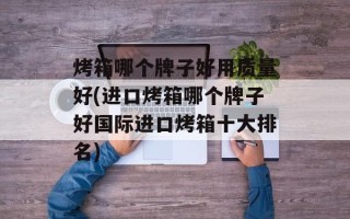 烤箱哪个牌子好用质量好(进口烤箱哪个牌子好国际进口烤箱十大排名)