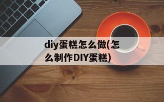 diy蛋糕怎么做(怎么制作DIY蛋糕)