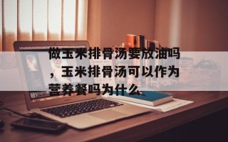 做玉米排骨汤要放油吗，玉米排骨汤可以作为营养餐吗为什么