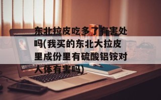 东北拉皮吃多了有害处吗(我买的东北大拉皮里成份里有硫酸铝铵对人体有害吗)