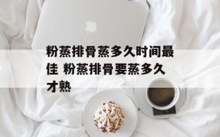 粉蒸排骨蒸多久时间最佳 粉蒸排骨要蒸多久才熟