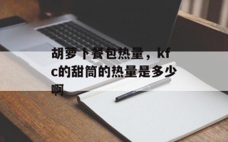 胡萝卜餐包热量，kfc的甜筒的热量是多少啊