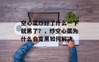空心菜炒好了什么一下就黑了？，炒空心菜为什么会变黑如何解决