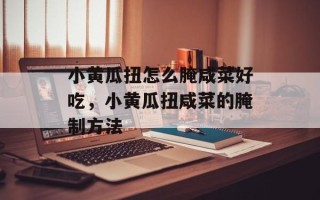 小黄瓜扭怎么腌咸菜好吃，小黄瓜扭咸菜的腌制方法