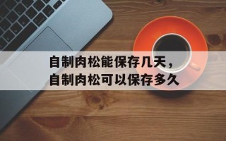 自制肉松能保存几天，自制肉松可以保存多久