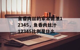 鱼香肉丝的家常做法12345，鱼香肉丝汁12345比例是什么