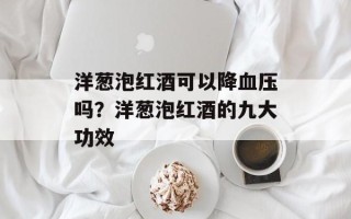 洋葱泡红酒可以降血压吗？洋葱泡红酒的九大功效