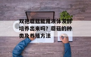 双孢蘑菇能用液体发酵培养出来吗？蘑菇的种类及养殖方法