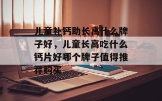 儿童补钙助长高什么牌子好，儿童长高吃什么钙片好哪个牌子值得推荐购买