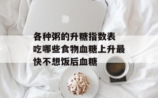 各种粥的升糖指数表 吃哪些食物血糖上升最快不想饭后血糖