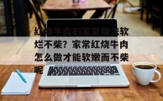 红烧牛肉的家常烧法软烂不柴？家常红烧牛肉怎么做才能软嫩而不柴呢