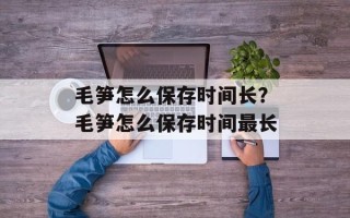 毛笋怎么保存时间长？毛笋怎么保存时间最长