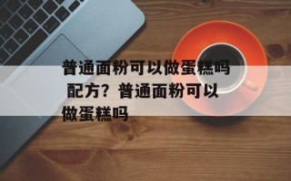 普通面粉可以做蛋糕吗 配方？普通面粉可以做蛋糕吗