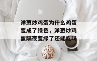 洋葱炒鸡蛋为什么鸡蛋变成了绿色，洋葱炒鸡蛋隔夜变绿了还能吃吗