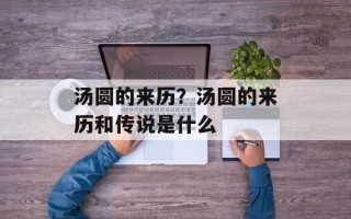 汤圆的来历？汤圆的来历和传说是什么