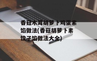 香菇木耳胡萝卜鸡蛋素馅做法(香菇胡萝卜素饺子馅做法大全)