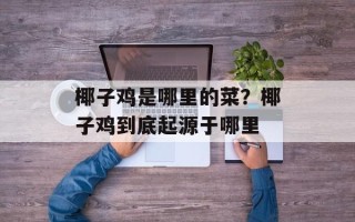 椰子鸡是哪里的菜？椰子鸡到底起源于哪里