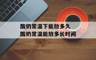 酸奶常温下能放多久 酸奶常温能放多长时间