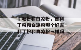 啫喱粉和白凉粉，吉利丁粉和白凉粉哪个好吉利丁粉和白凉粉一样吗