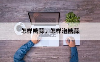怎样糖蒜，怎样泡糖蒜
