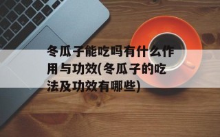 冬瓜子能吃吗有什么作用与功效(冬瓜子的吃法及功效有哪些)