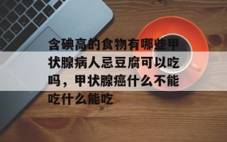 含碘高的食物有哪些甲状腺病人忌豆腐可以吃吗，甲状腺癌什么不能吃什么能吃